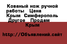 Кованый нож ручной работы › Цена ­ 7 000 - Крым, Симферополь Другое » Продам   . Крым